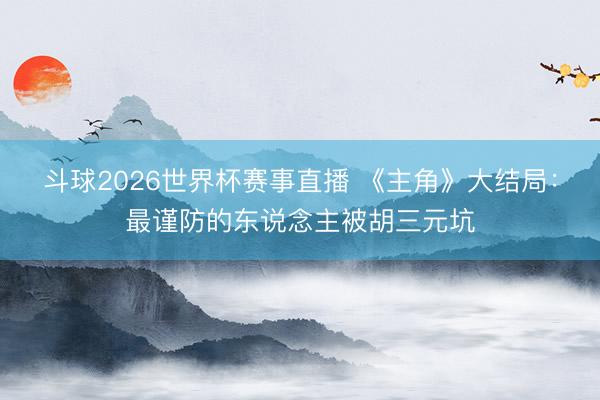 斗球2026世界杯赛事直播 《主角》大结局:最谨防的东说念主被胡三元坑