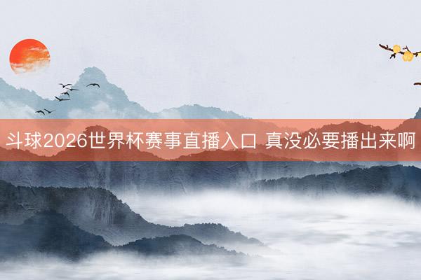 斗球2026世界杯赛事直播入口 真没必要播出来啊