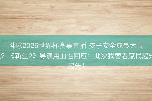 斗球2026世界杯赛事直播 孩子安全成最大畏惧？《新生2》导演用血性回应：此次我替老庶民起先！