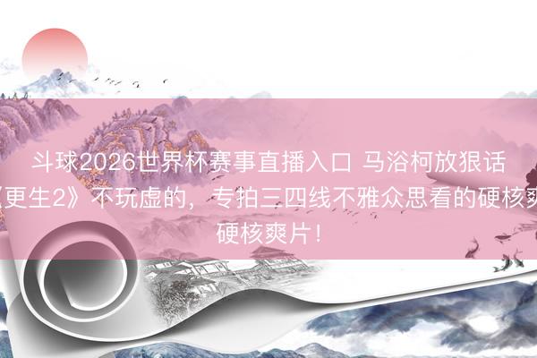斗球2026世界杯赛事直播入口 马浴柯放狠话：《更生2》不玩虚的，专拍三四线不雅众思看的硬核爽片！