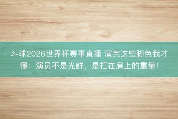斗球2026世界杯赛事直播 演完这些脚色我才懂：演员不是光鲜，是扛在肩上的重量！
