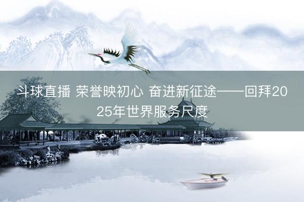 斗球直播 荣誉映初心 奋进新征途——回拜2025年世界服务尺度