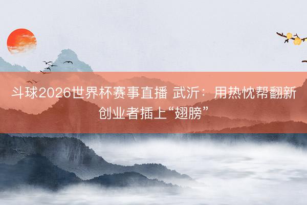 斗球2026世界杯赛事直播 武沂：用热忱帮翻新创业者插上“翅膀”