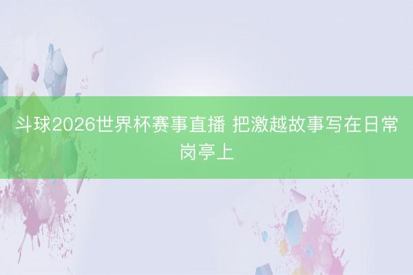 斗球2026世界杯赛事直播 把激越故事写在日常岗亭上