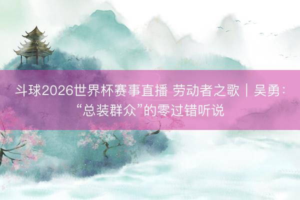 斗球2026世界杯赛事直播 劳动者之歌｜吴勇：“总装群众”的零过错听说