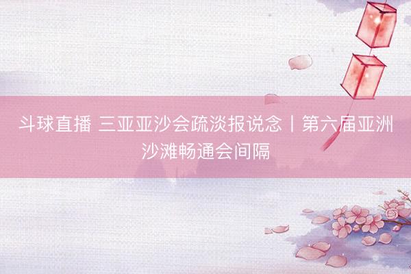 斗球直播 三亚亚沙会疏淡报说念丨第六届亚洲沙滩畅通会间隔