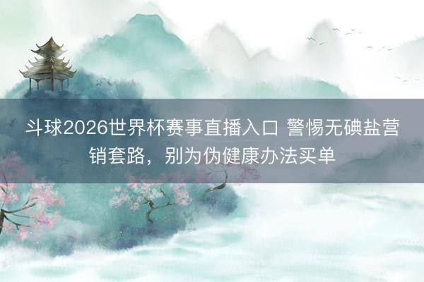斗球2026世界杯赛事直播入口 警惕无碘盐营销套路，别为伪健康办法买单