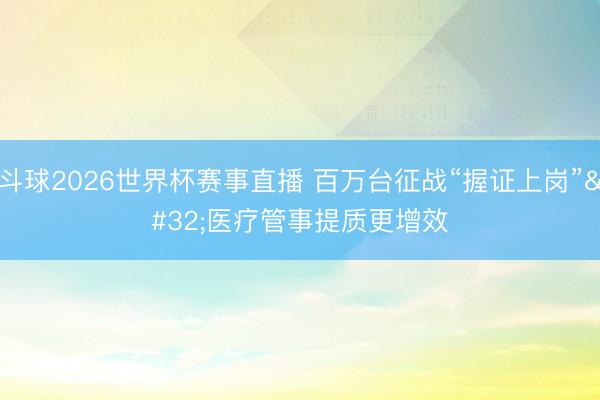斗球2026世界杯赛事直播 百万台征战“握证上岗” 医疗管事提质更增效