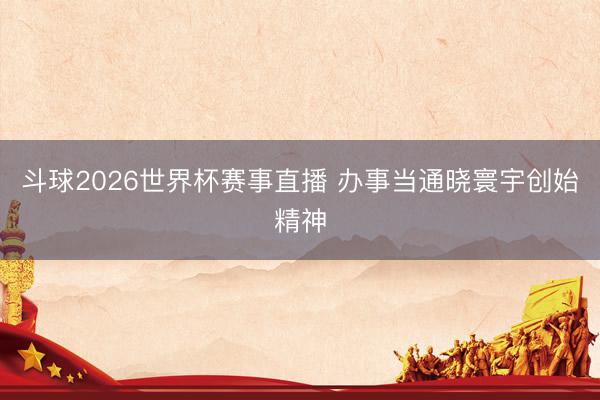 斗球2026世界杯赛事直播 办事当通晓寰宇创始精神