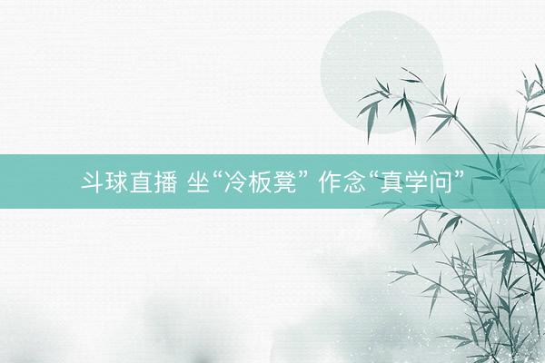 斗球直播 坐“冷板凳” 作念“真学问”