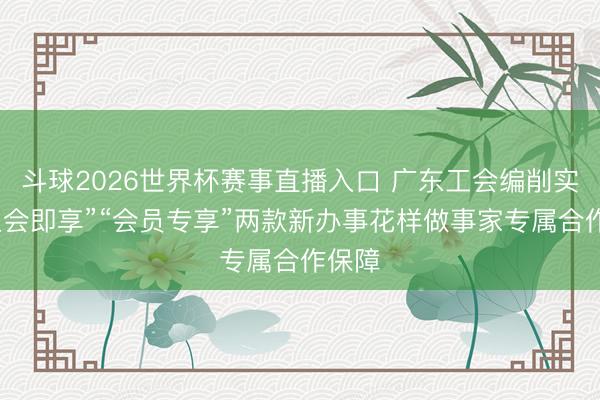 斗球2026世界杯赛事直播入口 广东工会编削实验“入会即享”“会员专享”两款新办事花样做事家专属合作保障