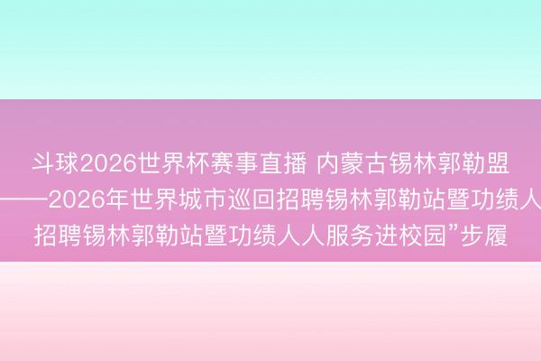 斗球2026世界杯赛事直播 内蒙古锡林郭勒盟工会举办“职引将来——2026年世界城市巡回招聘锡林郭勒站暨功绩人人服务进校园”步履