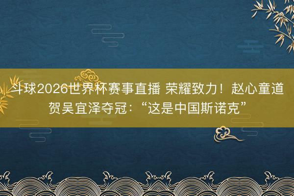 斗球2026世界杯赛事直播 荣耀致力！赵心童道贺吴宜泽夺冠：“这是中国斯诺克”