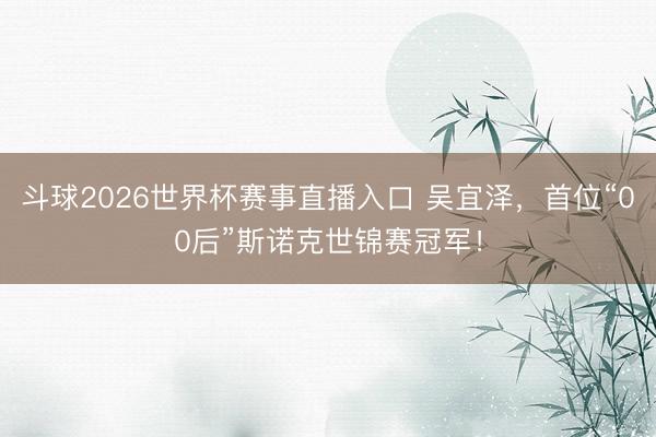 斗球2026世界杯赛事直播入口 吴宜泽,首位“00后”斯诺克世锦赛冠军!