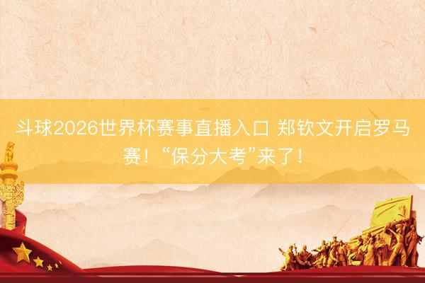 斗球2026世界杯赛事直播入口 郑钦文开启罗马赛！“保分大考”来了！