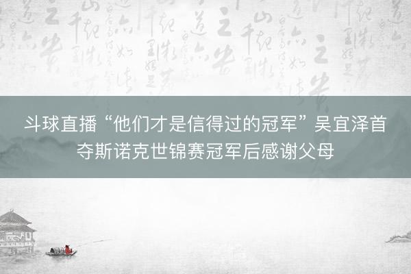 斗球直播 “他们才是信得过的冠军” 吴宜泽首夺斯诺克世锦赛冠军后感谢父母