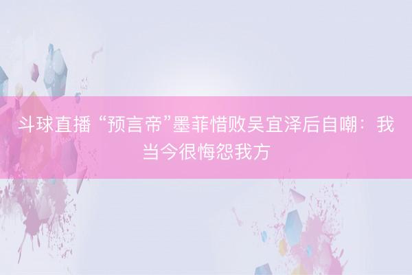 斗球直播 “预言帝”墨菲惜败吴宜泽后自嘲：我当今很悔怨我方