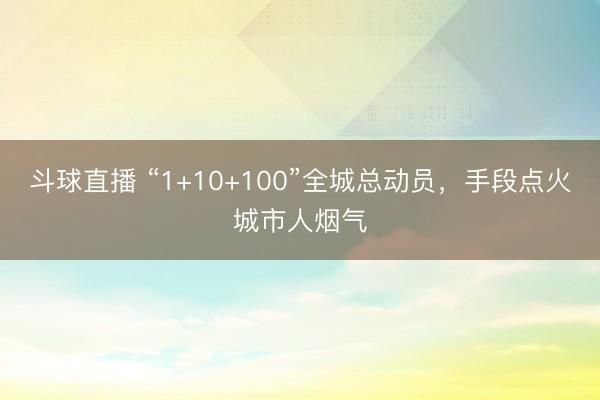 斗球直播 “1+10+100”全城总动员，手段点火城市人烟气