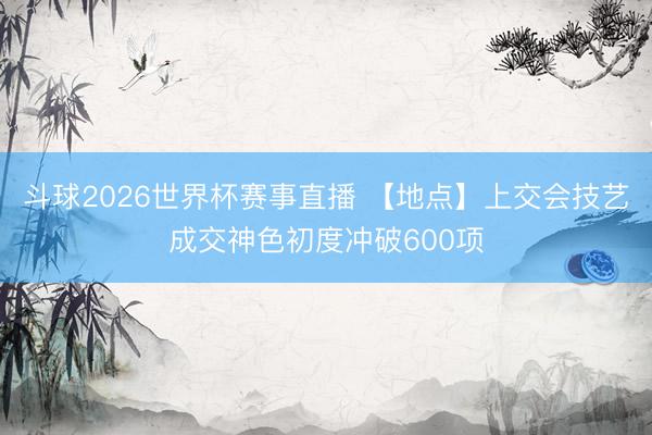 斗球2026世界杯赛事直播 【地点】上交会技艺成交神色初度冲破600项