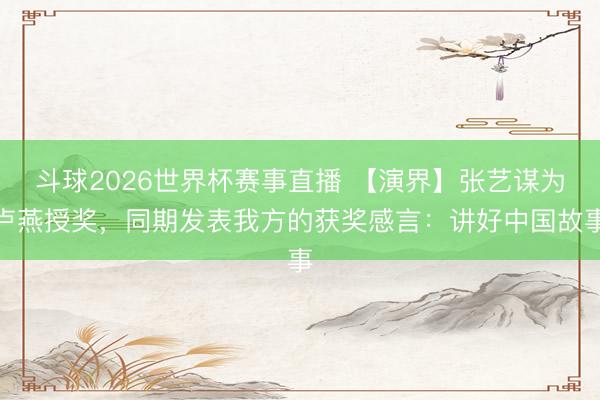 斗球2026世界杯赛事直播 【演界】张艺谋为卢燕授奖，同期发表我方的获奖感言：讲好中国故事