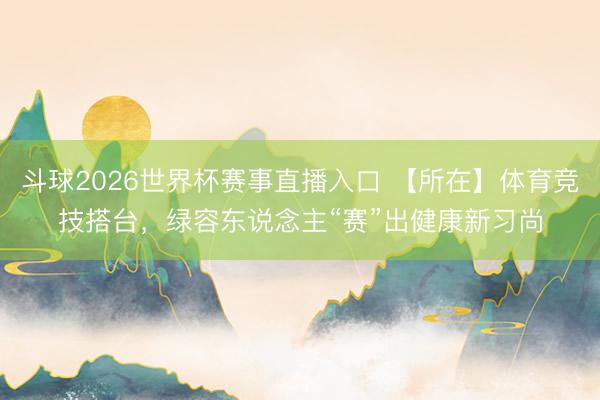 斗球2026世界杯赛事直播入口 【所在】体育竞技搭台，绿容东说念主“赛”出健康新习尚