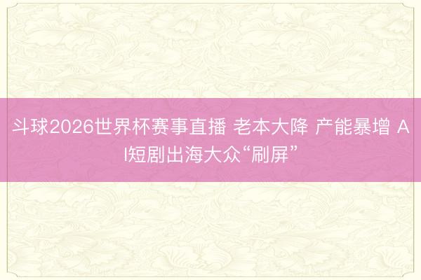 斗球2026世界杯赛事直播 老本大降 产能暴增 AI短剧出海大众“刷屏”