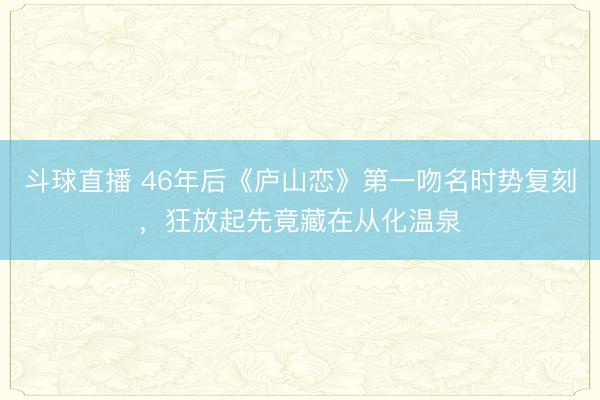 斗球直播 46年后《庐山恋》第一吻名时势复刻，狂放起先竟藏在从化温泉