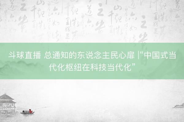 斗球直播 总通知的东说念主民心扉 |“中国式当代化枢纽在科技当代化”
