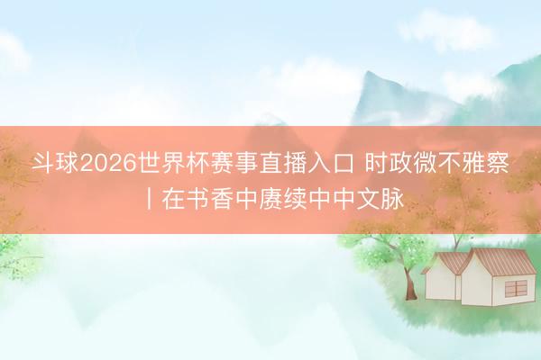 斗球2026世界杯赛事直播入口 时政微不雅察丨在书香中赓续中中文脉