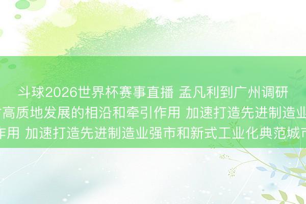 斗球2026世界杯赛事直播 孟凡利到广州调研时强调 充分进展工业对高质地发展的相沿和牵引作用 加速打造先进制造业强市和新式工业化典范城市