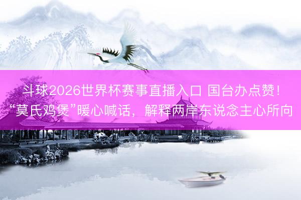 斗球2026世界杯赛事直播入口 国台办点赞！“莫氏鸡煲”暖心喊话，解释两岸东说念主心所向