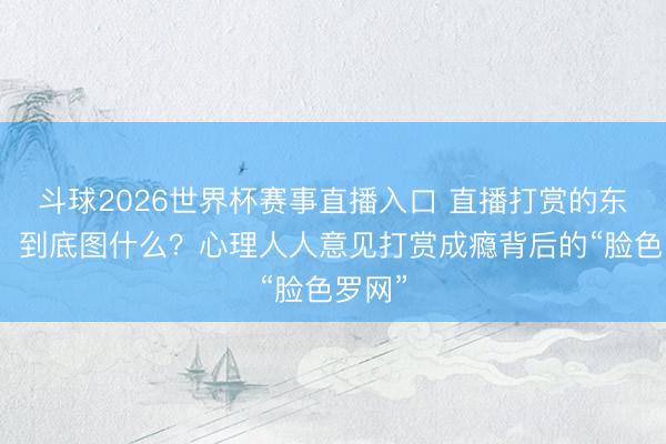 斗球2026世界杯赛事直播入口 直播打赏的东谈主，到底图什么？心理人人意见打赏成瘾背后的“脸色罗网”