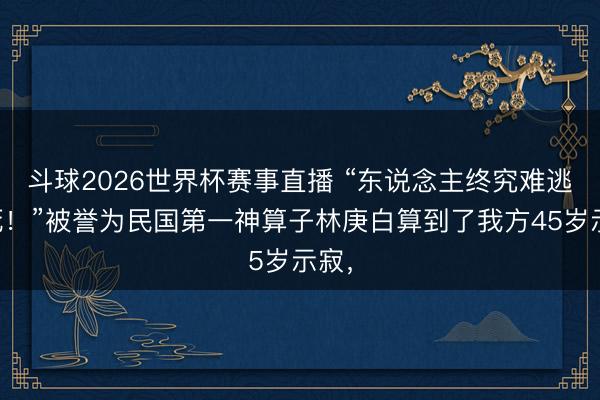 斗球2026世界杯赛事直播 “东说念主终究难逃一死！”被誉为民国第一神算子林庚白算到了我方45岁示寂，