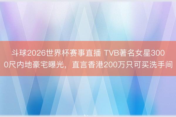 斗球2026世界杯赛事直播 TVB著名女星3000尺内地豪宅曝光，直言香港200万只可买洗手间