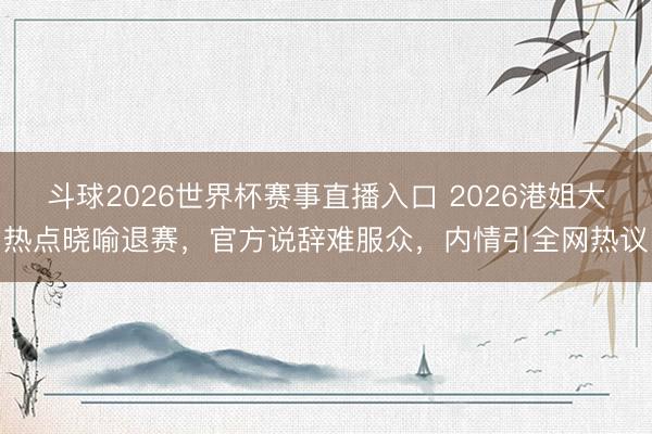 斗球2026世界杯赛事直播入口 2026港姐大热点晓喻退赛，官方说辞难服众，内情引全网热议