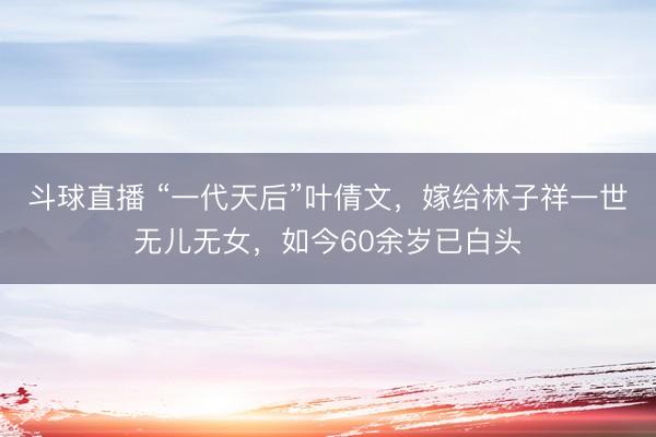 斗球直播 “一代天后”叶倩文,嫁给林子祥一世无儿无女,如今60余岁已白头