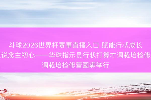 斗球2026世界杯赛事直播入口 赋能行状成长，深耕育东说念主初心——华珠指示员行状打算才调栽培检修营圆满举行