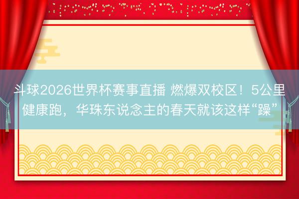 斗球2026世界杯赛事直播 燃爆双校区!5公里健康跑,华珠东说念主的春天就该这样“躁”