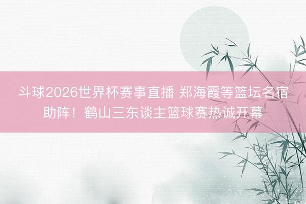 斗球2026世界杯赛事直播 郑海霞等篮坛名宿助阵!鹤山三东谈主篮球赛热诚开幕