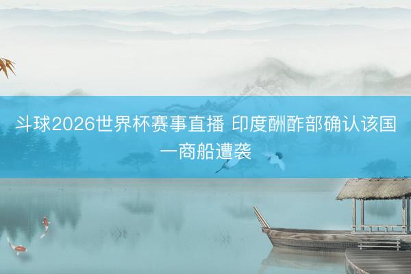 斗球2026世界杯赛事直播 印度酬酢部确认该国一商船遭袭