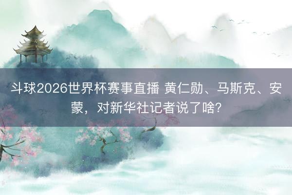 斗球2026世界杯赛事直播 黄仁勋、马斯克、安蒙，对新华社记者说了啥？