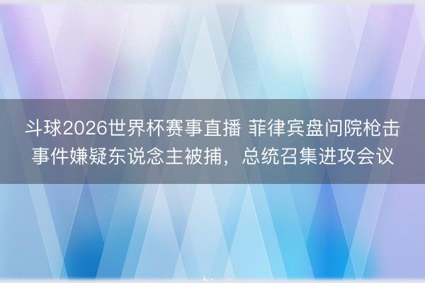 斗球2026世界杯赛事直播 菲律宾盘问院枪击事件嫌疑东说念主被捕，总统召集进攻会议