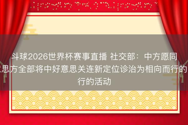 斗球2026世界杯赛事直播 社交部:中方愿同好意思方全部将中好意思关连新定位诊治为相向而行的活动