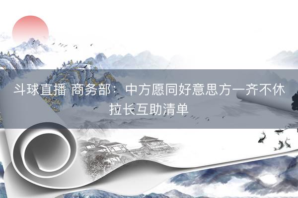 斗球直播 商务部：中方愿同好意思方一齐不休拉长互助清单