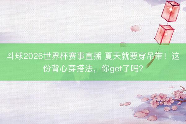 斗球2026世界杯赛事直播 夏天就要穿吊带!这份背心穿搭法,你get了吗?