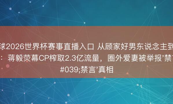 斗球2026世界杯赛事直播入口 从顾家好男东说念主到热搜风云：蒋毅荧幕CP榨取2.3亿流量，圈外爱妻被举报'禁言'真相
