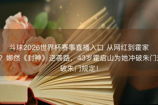 斗球2026世界杯赛事直播入口 从网红到霍家准媳？娜然《封神》逆袭路，43岁霍启山为她冲破朱门规定！