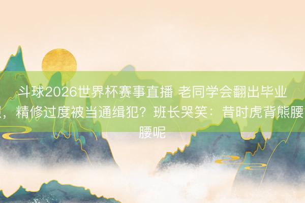 斗球2026世界杯赛事直播 老同学会翻出毕业照，精修过度被当通缉犯？班长哭笑：昔时虎背熊腰呢