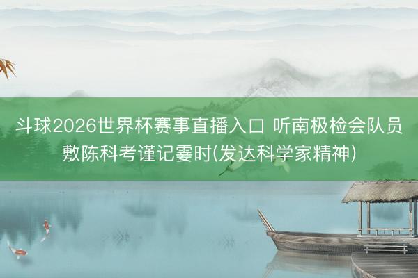 斗球2026世界杯赛事直播入口 听南极检会队员敷陈科考谨记霎时(发达科学家精神)