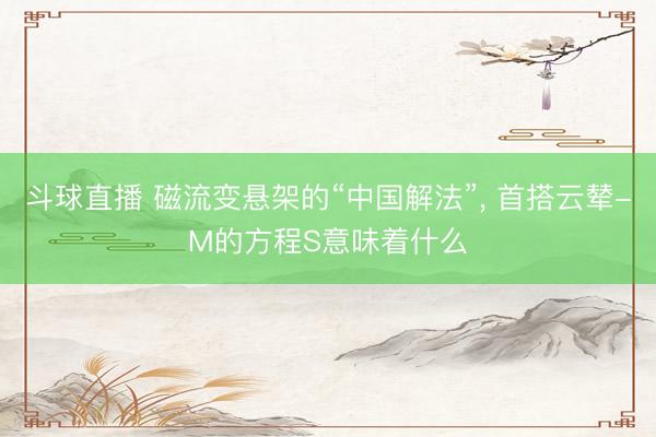 斗球直播 磁流变悬架的“中国解法”, 首搭云辇-M的方程S意味着什么